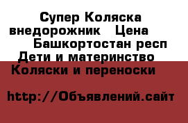 Супер Коляска внедорожник › Цена ­ 3 500 - Башкортостан респ. Дети и материнство » Коляски и переноски   